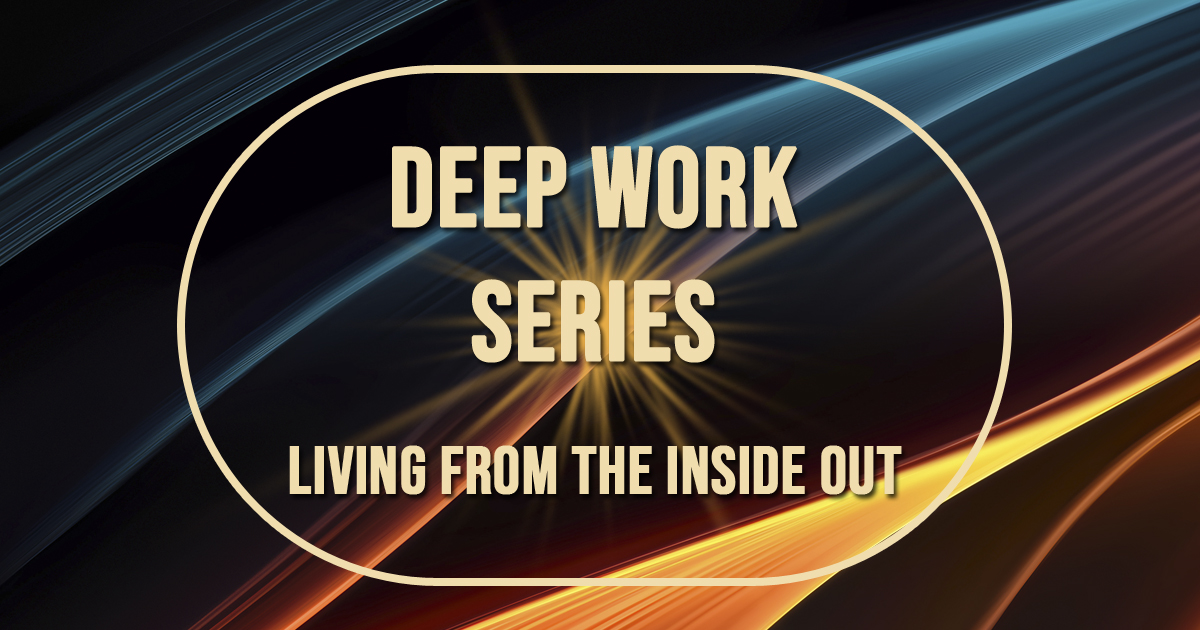 Deep Work Series, Living from the Inside Out